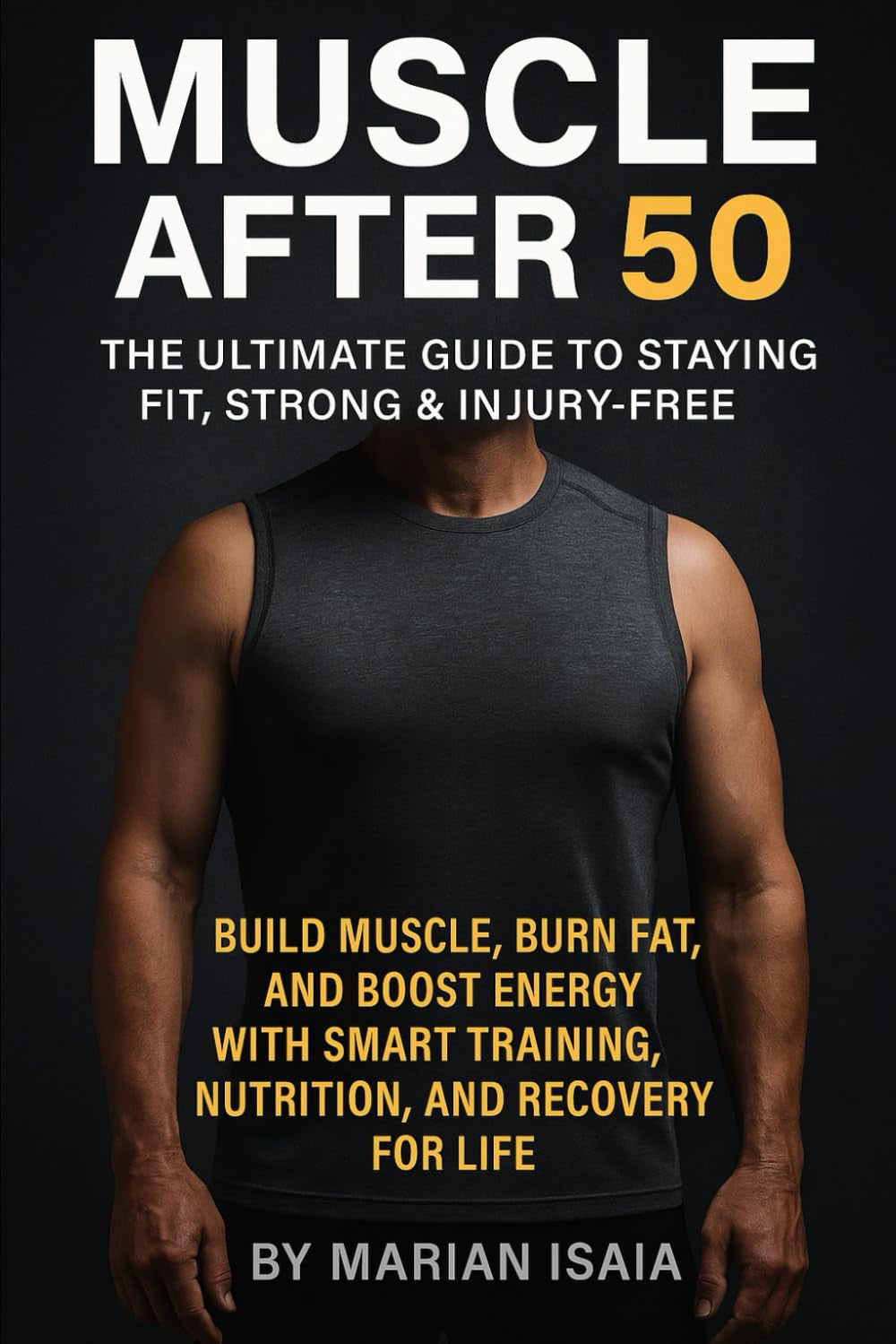 Muscle after 50: the Ultimate Guide to Staying Fit, Strong & Injury-Free: Build Muscle, Burn Fat, and Boost Energy with Smart Training, Nutrition, and Recovery for Life (Train Smarter)